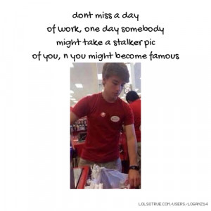 dont miss a day of work, one day somebody might take a stalker pic of ...
