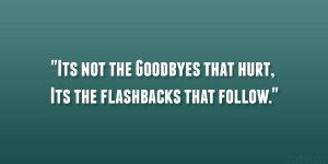 Its not the Goodbyes that hurt, Its the flashbacks that follow.”
