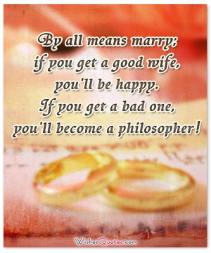 By all means marry; if you get a good wife, you'll be happy. If you ...