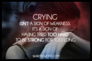 Crying isn't a sign of weakness. It's a sign of having tried too hard ...
