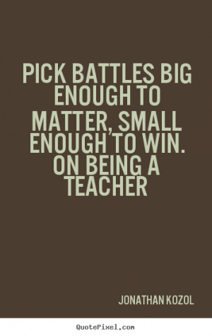 Pick battles big enough to matter, small enough to win. On Being a ...
