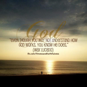 Even though you may not understand how God works, you know He does ...