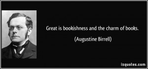 Great is bookishness and the charm of books. - Augustine Birrell