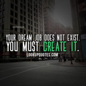 Your dream job does not exist.You must create it.