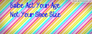 Babe, Act Your Age Not Your Shoe Size Profile Facebook Covers