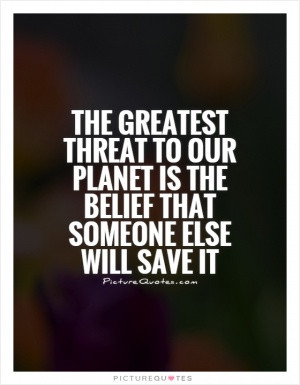 ... threat to our planet is the belief that someone else will save it