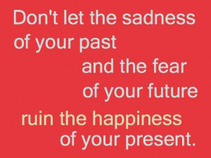 ... Your Past and the Fear of Your Future Ruin the Happiness of Your