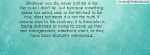 Whatever you do, never call me a liar because I don't lie. Just ...
