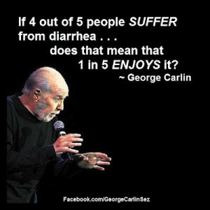 George Carlin Sez: 31033 If 4 out of 5 people SUFFER from diarrhea ...