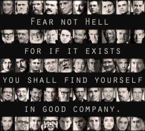Fear not hell for if it exists you shall find yourself in good company ...