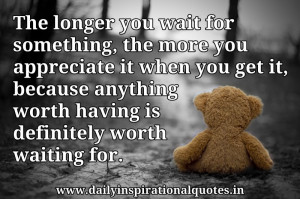 , the more you appreciate it when you get it, because anything ...