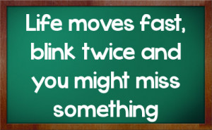 Life moves fast, blink twice and you might miss something