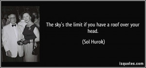 The sky's the limit if you have a roof over your head. - Sol Hurok