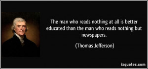 ... than the man who reads nothing but newspapers. - Thomas Jefferson