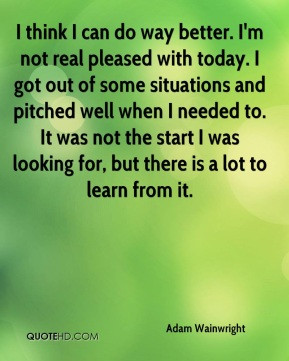 think I can do way better. I'm not real pleased with today. I got ...