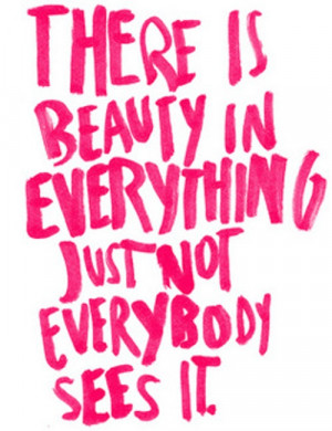 There Is Beauty In Everything Just Not Everybody Sees It