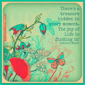 Treasure Hidden In Every Moment. The Joy Of Life Is Finding ...