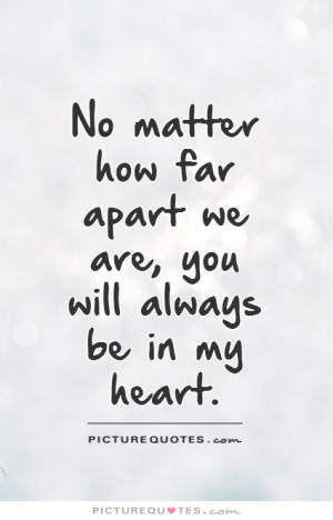 ... how far apart we are, you will always be in my heart Picture Quote #1