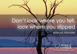 Don't look where you fell, look where you slipped.