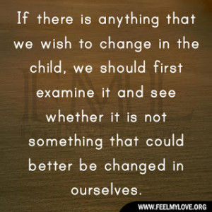 If there is anything that we wish to change in the child, we should ...