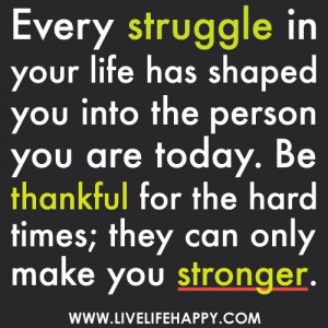 ... . Be thankful for the hard times; they can only make you stronger