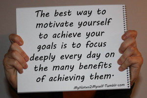 The best way to motivate yourself to achieve your goals is to focus ...