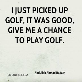 Abdullah Ahmad Badawi - I just picked up golf, it was good, give me a ...