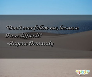 Don't ever follow me, because I am difficult .