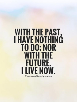 With the past, I have nothing to do; nor with the future. I live now ...