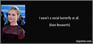 wasn't a social butterfly at all. - Kate Bosworth