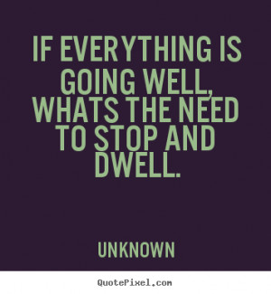 ... going well,whats the need to stop and dwell. Unknown good life quote
