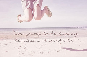 going to be happy quotes i m going to be happy because i deserve ...