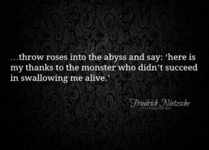 Throw roses into the abyss and say: 'here is my thanks to the monster ...