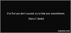 ... you don't succeed, try to hide your astonishment. - Harry F. Banks