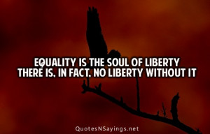 Equality is the soul of liberty there is, in fact. No liberty without ...