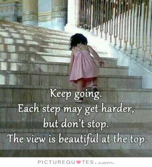 Keep going. Each step may get harder, but don't stop. The view is ...