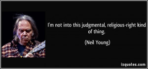 ... not into this judgmental, religious-right kind of thing. - Neil Young
