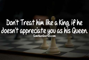 Don't Treat him like a King if he doesn't appreciate you as his Queen ...