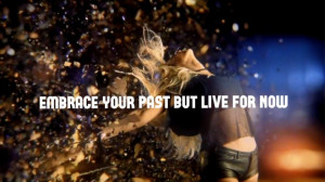 Embrace your past but live for now.