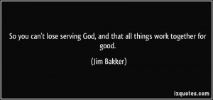 ... serving God, and that all things work together for good. - Jim Bakker