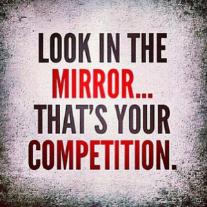 Look in the mirror. That's your competition.
