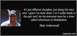 It's just different discipline, just doing the voice over. I guess I ...
