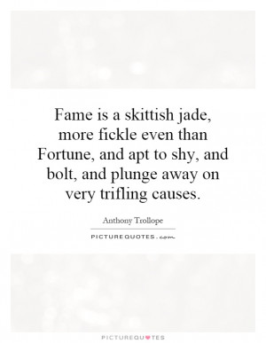 Fame is a skittish jade, more fickle even than Fortune, and apt to shy ...