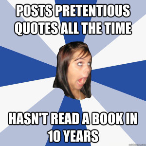 Posts pretentious quotes all the time Hasn't read a book in 10 years ...