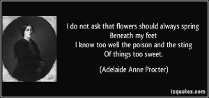 ... too well the poison and the sting Of things too sweet. - Adelaide Anne