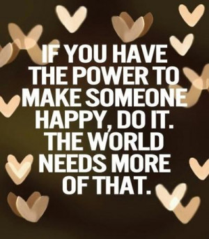 If you have the power to make someone happy, do it. The world needs ...