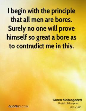 Soren Kierkegaard - I begin with the principle that all men are bores ...