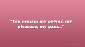 You remain my power, my pleasure, my pain…”
