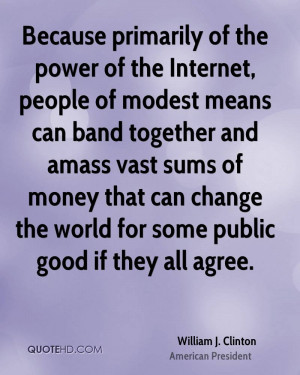 Because primarily of the power of the Internet, people of modest means ...