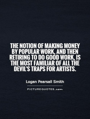 The notion of making money by popular work, and then retiring to do ...